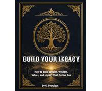 Build Your Legacy: How to Build Wealth, Wisdom, Values, and Impact That Outlive You