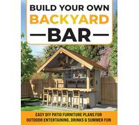 Build Your Own Backyard Bar: Easy DIY Patio Furniture Plans for Outdoor Entertaining, Drinks & Summer Fun