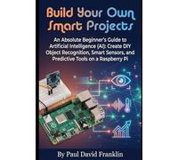 Build Your Own Smart Projects: An Absolute Beginner’s Guide to Artificial Intelligence (AI): Create DIY Object Recognition, Smart Sensors, and Predictive Tools on a Raspberry Pi: 3