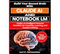 Build Your Second Brain with Claude AI & NotebookLM: Design an Intelligent Personal Workflow for Creativity, Learning, and Decision-Making