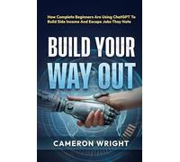 Build Your Way Out: How Complete Beginners Are Using ChatGPT To Build Side Income And Escape Jobs They Hate. Even If You Have No Time, No Skills, And No Idea Where To Start - Before The Gap Closes