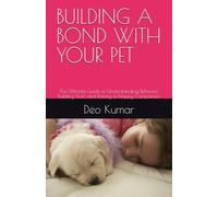 BUILDING A BOND WITH YOUR PET: The Ultimate Guide to Understanding Behavior, Building Trust, and Raising a Happy Companion