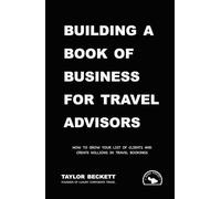 Building a Book of Business for Travel Advisors: How to Grow Your List of Clients and Create Millions in Travel Bookings