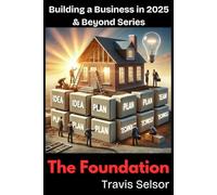 Building A Business in 2025 & Beyond - The Foundation: From Idea to Launch: A Real-World Guide to Starting Smarter, Not Harder