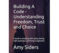 Building A Code - Understanding Freedom, Trust and Choice: A Guide to choosing with clarity, feeling with awareness, and living in alignment