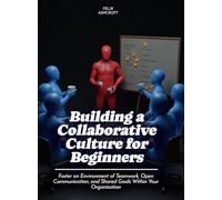 Building a Collaborative Culture for Beginners: Foster an Environment of Teamwork, Open Communication, and Shared Goals Within Your Organization