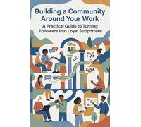 Building a Community Around Your Work: A Practical Guide to Turning Followers into Loyal Supporters