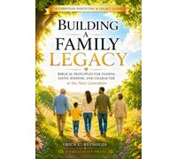 Building A Family Legacy: Biblical Principles for Passing Faith, Wisdom, And Character to the Next Generation
