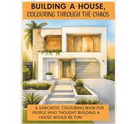Building A House: Colouring Through The Chaos: Colouring Book For Adults: A Sarcastic Colouring Book For People Who Thought Building A House Would Be Fun