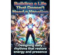 Building a Life That Doesn’t Need a Vacation: Designing daily rhythms that restore energy and presence