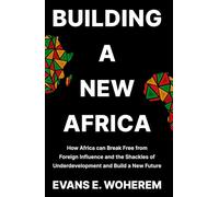 Building A New Africa: How Africa can Break Free from Foreign Influence and the Shackles of Underdevelopment and Build a New Future