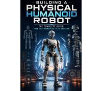 Building a Physical Humanoid Robot: The Complete Guide: From First Principles to the Frontier