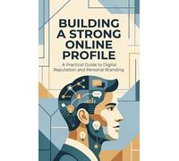 Building a Strong Online Profile: A Practical Guide to Digital Reputation and Personal Branding