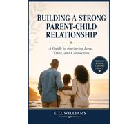 BUILDING A STRONG PARENT-CHILD RELATIONSHIP: A Guide to Nurturing Love, Trust, and Connection