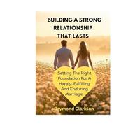 Building A Strong Relationship That Lasts: Setting The Right Foundation For A Happy, Fulfilling, And Enduring Marriage