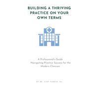Building a Thriving Practice on Your Own Terms: A Professional's Guide: Navigating Practice Success for the Modern Clinician