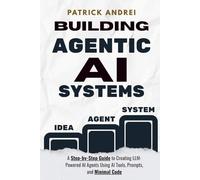 Building Agentic AI Systems - A Step-by-Step Guide to Creating LLM-Powered AI Agents Using AI Tools, Prompts, and Minimal Code: Stop struggling with ... agents with real projects and smart prompts