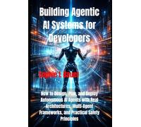 Building Agentic AI Systems for Developers: How to Design, Plan, and Deploy Autonomous AI Agents with Real Architectures, Multi-Agent Frameworks, and Practical Safety Principles
