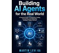 BUILDING AI AGENTS FOR THE REAL WORLD: A Practical Guide to Designing, Coding, Connecting and Deploying Intelligent Digital Workers