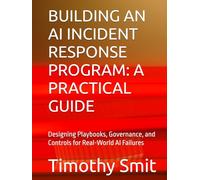 BUILDING AN AI INCIDENT RESPONSE PROGRAM: A PRACTICAL GUIDE: Designing Playbooks, Governance, and Controls for Real-World AI Failures