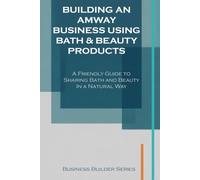 Building an Amway Business Using Bath & Beauty Products: A Friendly Guide to Sharing Bath and Beauty In a Natural Way