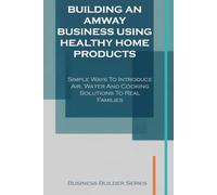 Building an Amway Business Using Healthy Home products: Simple Ways to Introduce Air, Water and Cooking Solutions to Real Families