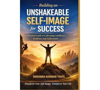 Building an Unshakeable Self-Image for Success: A Practical Guide to Cultivating Confi-dence, Resilience, and Achievement