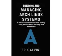 Building and Managing Arch Linux Systems: A Practical Guide to Installation, Desktop Setup, Kernel Tweaks and Long-Term Maintenance