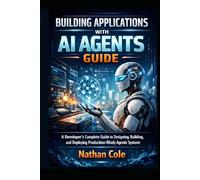 Building Applications with AI Agents Guide: A Developer's Complete Guide to Designing, Building, and Deploying Production-Ready Agentic Systems