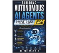 Building Autonomous AI Agents Complete Guide for Beginners 2026: Learn How to Design, Build, Deploy, and Manage Intelligent AI Agents for Automation and Real-World Applications