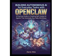Building Autonomous AI for Everyday Tasks with OpenClaw: A Practical Guide to Creating Self-Hosted AI Agents That Automate Your Daily Workflows