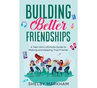 Building Better Friendships: A Teen Girl’s Ultimate Guide to Making and Keeping True Friends
