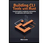 Building CLI Tools with Rust: A Practical Guide to Creating Fast, Reliable Command-Line Applications with Modern Rust