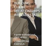 BUILDING CLIENT RELATIONSHIPS IN REAL ESTATE: A guide to exceptional client service.