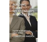 BUILDING CLIENT RELATIONSHIPS IN REAL ESTATE: A guide to exceptional client service.