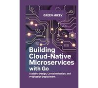Building Cloud-Native Microservices with Go: Scalable Design, Containerization, and Production Deployment