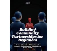 Building Community Partnerships for Beginners: Develop Collaborative Relationships with Community Organizations and Stakeholders for Mutual Benefit