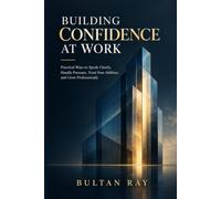 BUILDING CONFIDENCE AT WORK: Practical Ways to Speak Clearly, Handle Pressure, Trust Your Abilities, and Grow Professionally