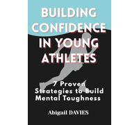 Building Confidence in Young Athletes : 7 Proven Strategies to Build Mental Toughness: Mental Skills Every Young Athlete Needs to Win on and off the Field