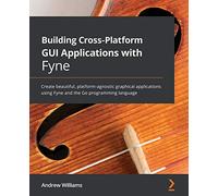 Building Cross-Platform GUI Applications with Fyne: Create beautiful, platform-agnostic graphical applications using Fyne and the Go programming language