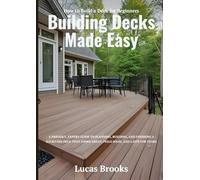 Building Decks Made Easy: How to Build a Deck for Beginners: A Friendly, Expert Guide to Planning, Building, and Finishing a Backyard Deck That Looks Great, Feels Solid, and Lasts for Years