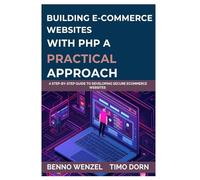 Building E-Commerce Websites with PHP: A Practical Approach: A Step-by-Step Guide to Developing Secure ECommerce Websites