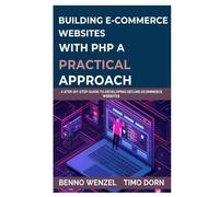Building E-Commerce Websites with PHP: A Practical Approach: A Step-by-Step Guide to Developing Secure ECommerce Websites