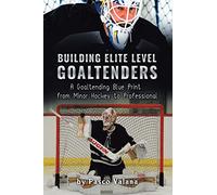 Building Elite Level Goaltenders: A Goaltending Blue Print from Minor Hockey to Professional