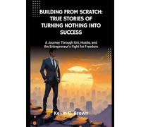 Building From Scratch: True Stories of Turning Nothing Into Success: A Journey Through Grit, Hustle, and the Entrepreneur’s Fight for Freedom