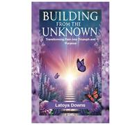 Building From the Unknown: Transforming Pain into Triumph and Purpose