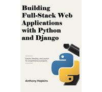 Building Full-Stack Web Applications with Python and Django: Create, Develop, and Launch 12 Comprehensive Projects
