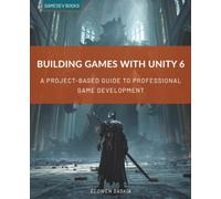 BUILDING GAMES WITH UNITY 6: A Project-Based Guide to Professional Game Development