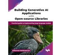 Building Generative AI Applications with Open-source Libraries: Practical guide to implementing large language models (English Edition)