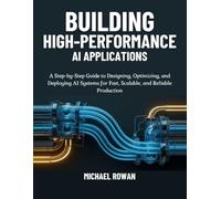 Building High-Performance AI Applications: A Step-by-Step Guide to Designing, Optimizing, and Deploying AI Systems for Fast, Scalable, and Reliable Production